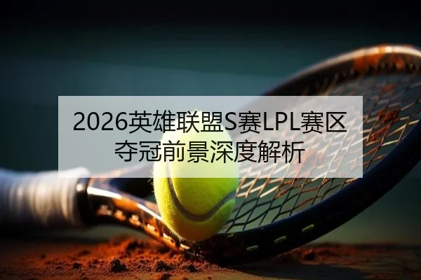 2026英雄联盟S赛LPL赛区夺冠前景深度解析