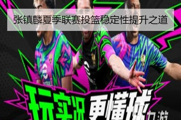 张镇麟夏季联赛投篮稳定性提升之道